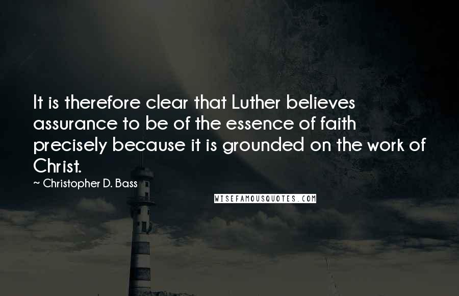 Christopher D. Bass Quotes: It is therefore clear that Luther believes assurance to be of the essence of faith precisely because it is grounded on the work of Christ.