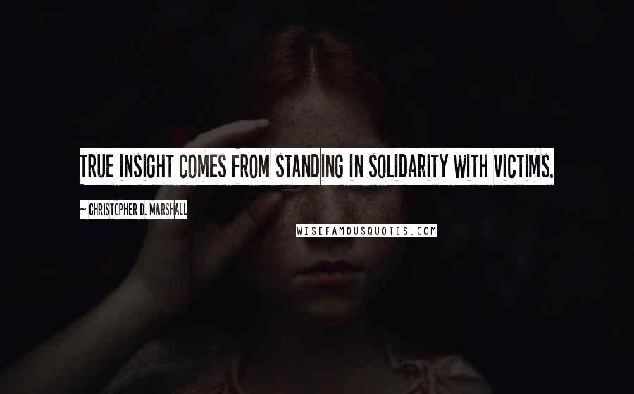 Christopher D. Marshall Quotes: True insight comes from standing in solidarity with victims.