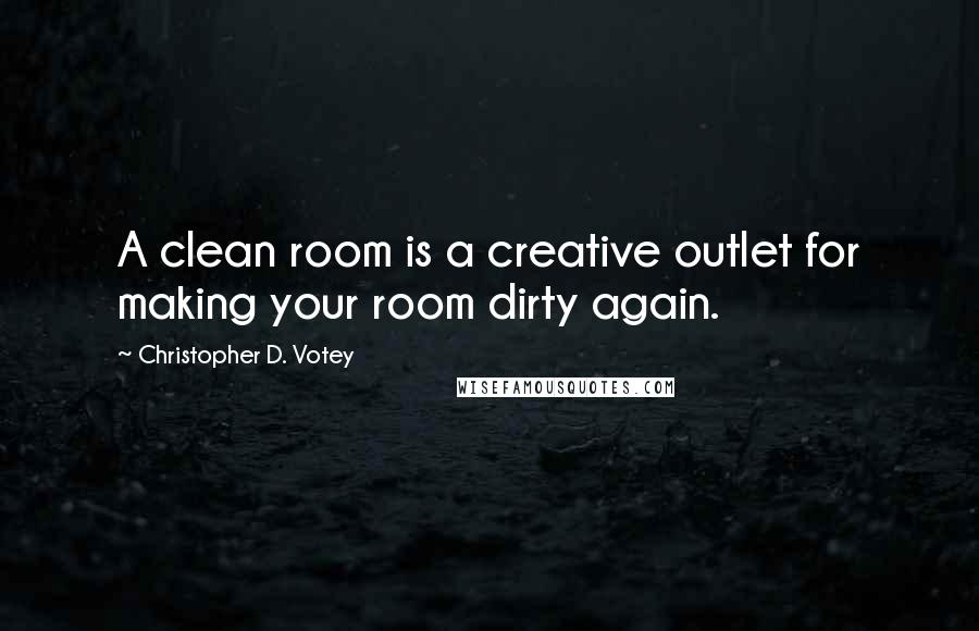 Christopher D. Votey Quotes: A clean room is a creative outlet for making your room dirty again.