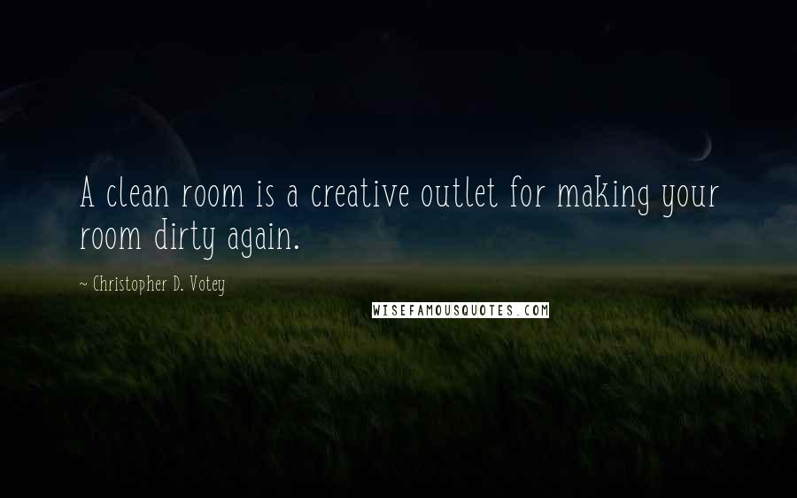 Christopher D. Votey Quotes: A clean room is a creative outlet for making your room dirty again.