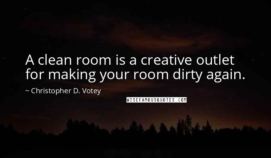 Christopher D. Votey Quotes: A clean room is a creative outlet for making your room dirty again.