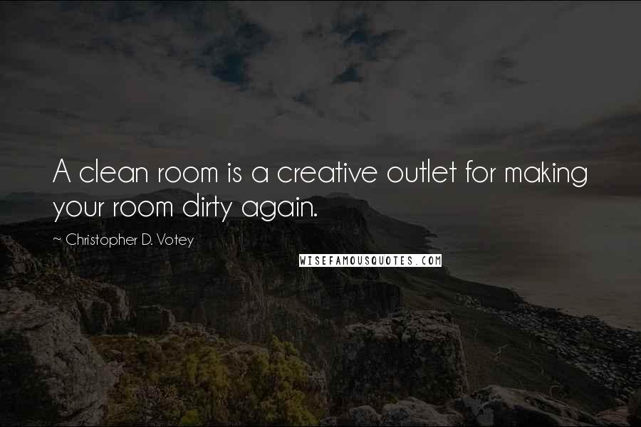 Christopher D. Votey Quotes: A clean room is a creative outlet for making your room dirty again.