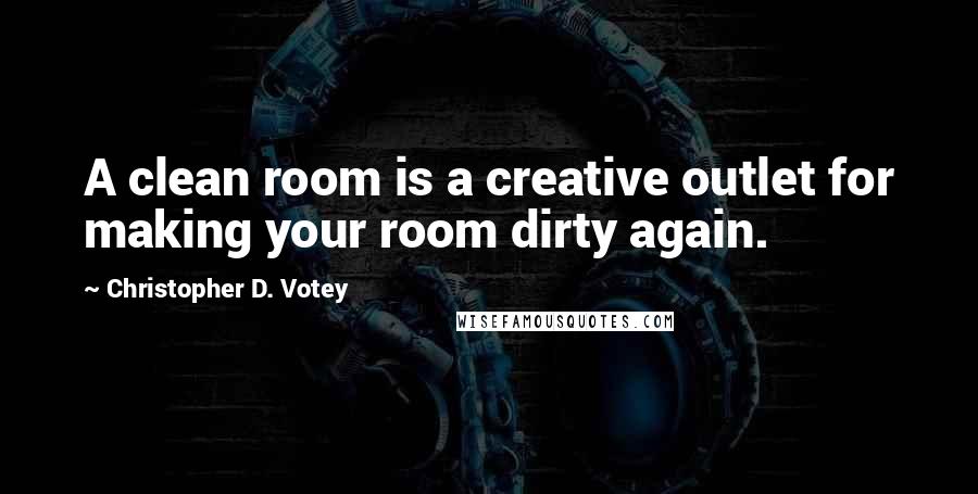 Christopher D. Votey Quotes: A clean room is a creative outlet for making your room dirty again.