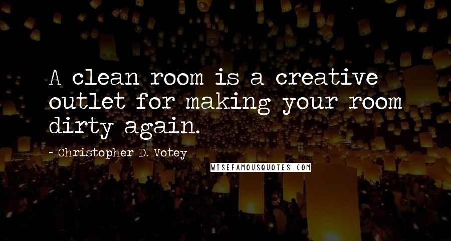 Christopher D. Votey Quotes: A clean room is a creative outlet for making your room dirty again.