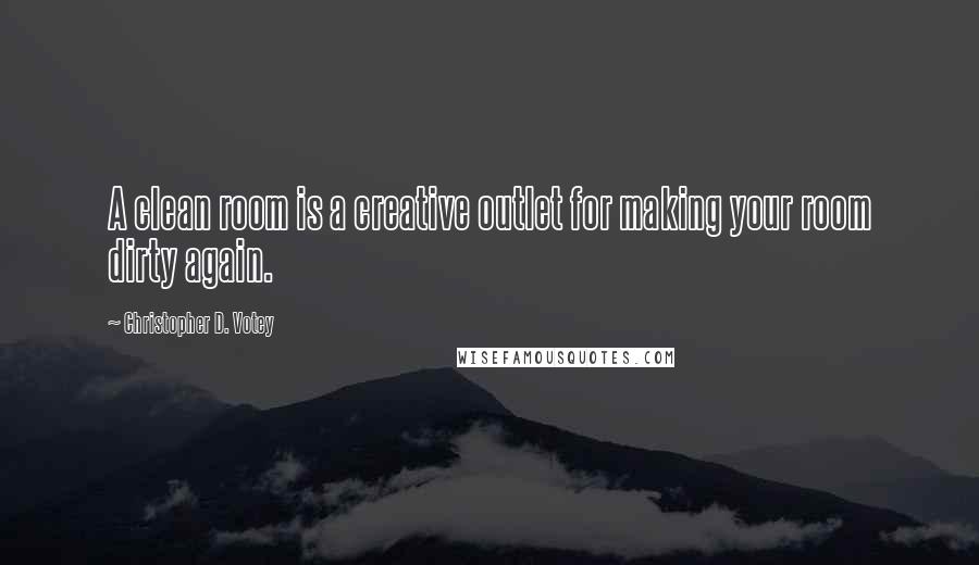 Christopher D. Votey Quotes: A clean room is a creative outlet for making your room dirty again.