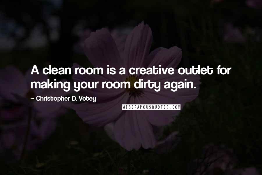 Christopher D. Votey Quotes: A clean room is a creative outlet for making your room dirty again.