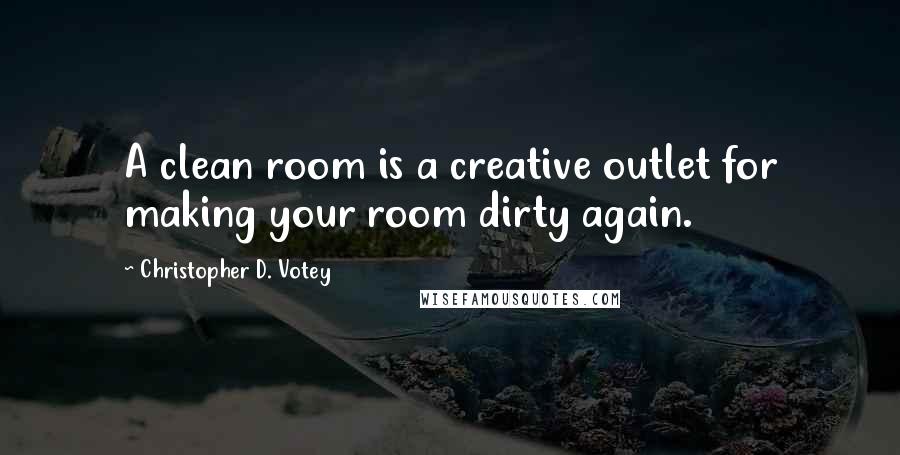 Christopher D. Votey Quotes: A clean room is a creative outlet for making your room dirty again.