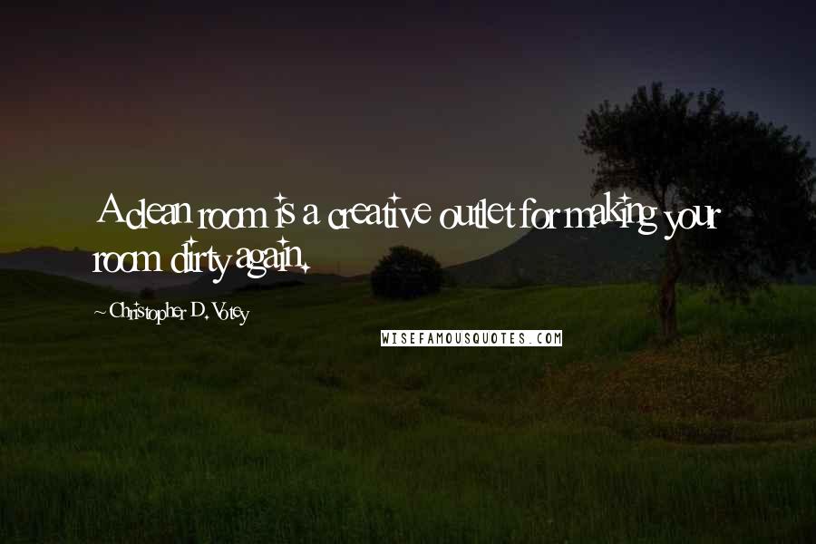 Christopher D. Votey Quotes: A clean room is a creative outlet for making your room dirty again.