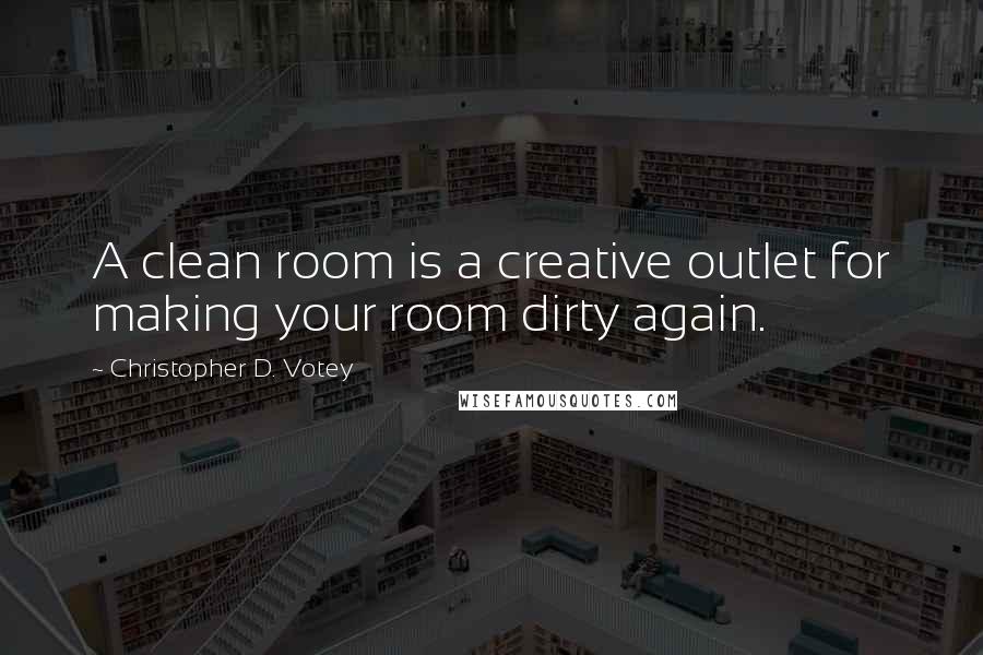 Christopher D. Votey Quotes: A clean room is a creative outlet for making your room dirty again.