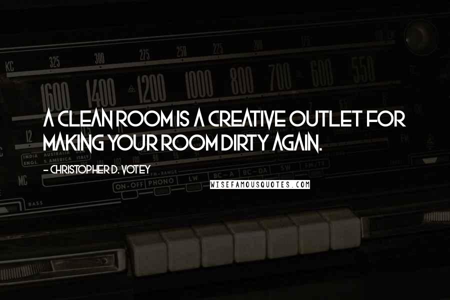 Christopher D. Votey Quotes: A clean room is a creative outlet for making your room dirty again.