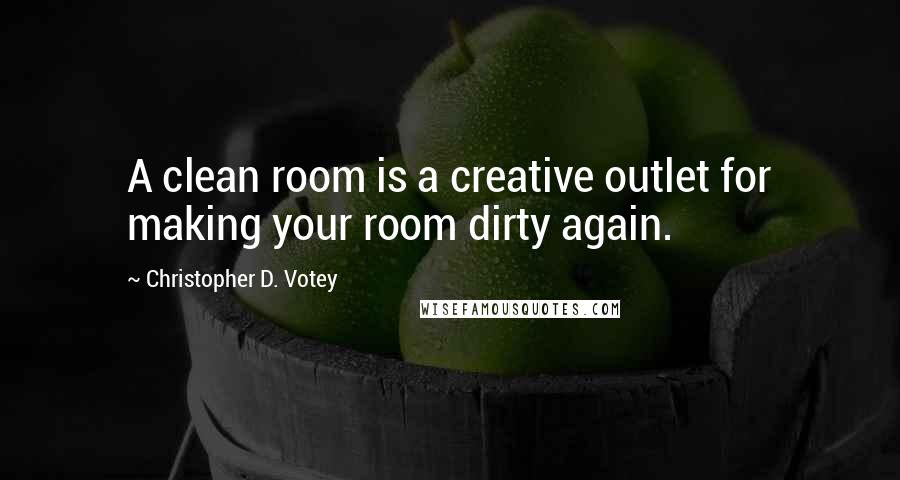 Christopher D. Votey Quotes: A clean room is a creative outlet for making your room dirty again.