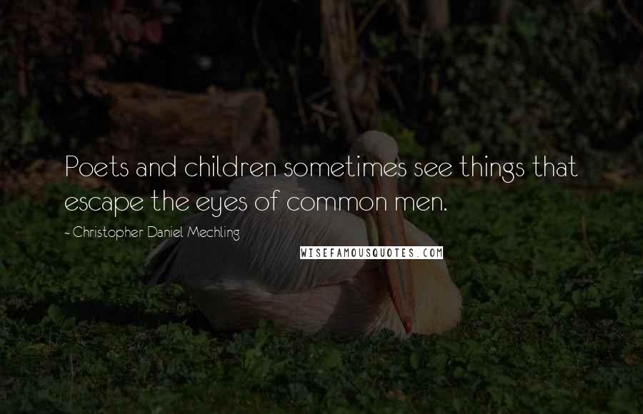 Christopher Daniel Mechling Quotes: Poets and children sometimes see things that escape the eyes of common men.