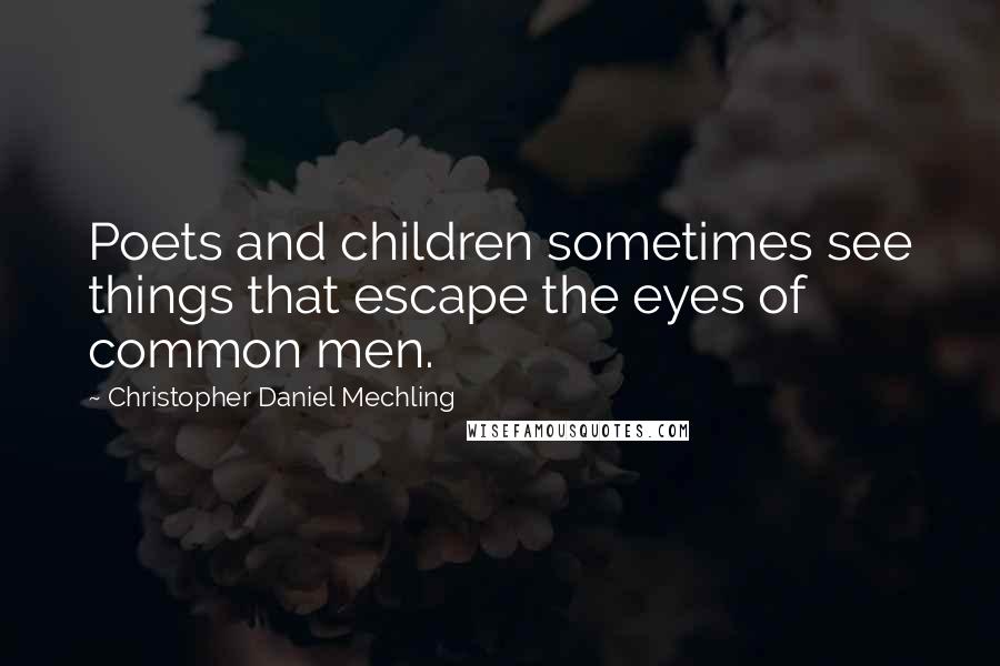 Christopher Daniel Mechling Quotes: Poets and children sometimes see things that escape the eyes of common men.