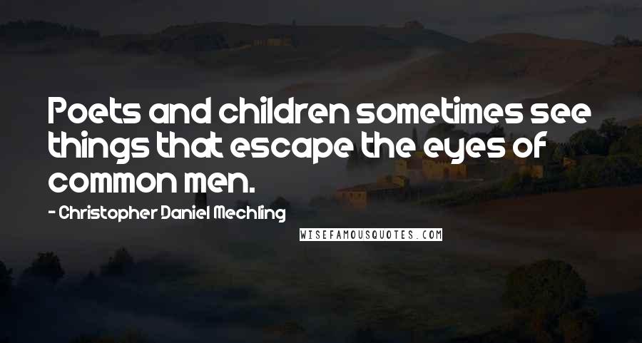 Christopher Daniel Mechling Quotes: Poets and children sometimes see things that escape the eyes of common men.