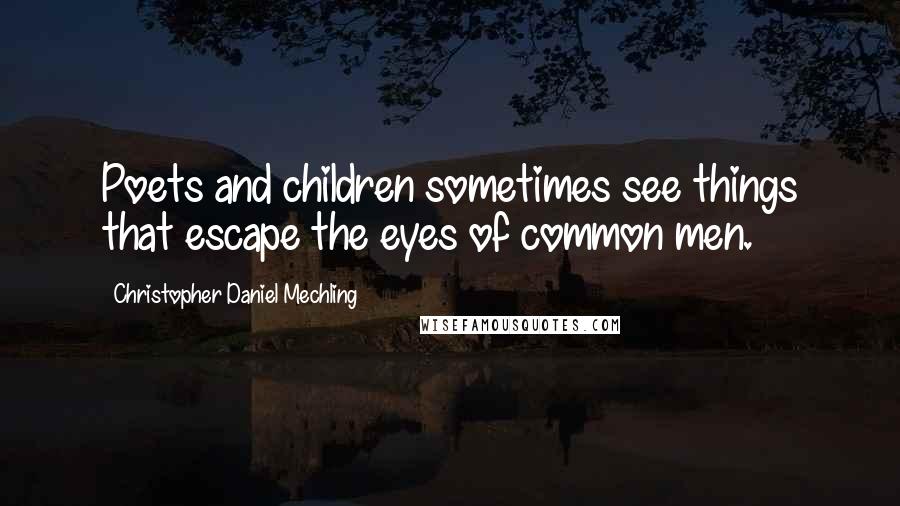 Christopher Daniel Mechling Quotes: Poets and children sometimes see things that escape the eyes of common men.