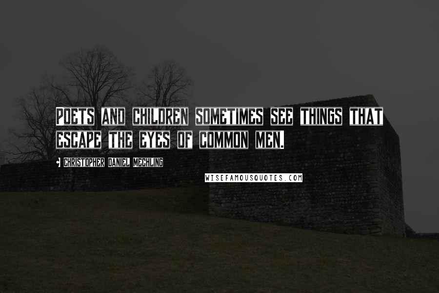 Christopher Daniel Mechling Quotes: Poets and children sometimes see things that escape the eyes of common men.