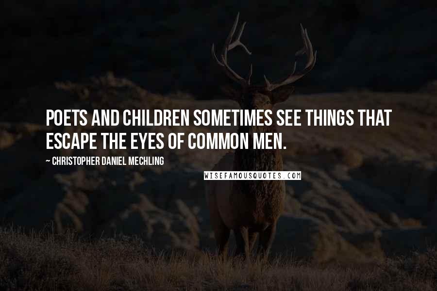 Christopher Daniel Mechling Quotes: Poets and children sometimes see things that escape the eyes of common men.