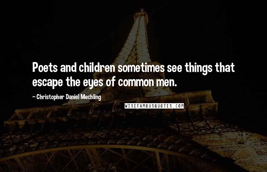 Christopher Daniel Mechling Quotes: Poets and children sometimes see things that escape the eyes of common men.