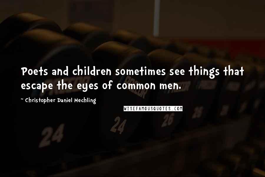 Christopher Daniel Mechling Quotes: Poets and children sometimes see things that escape the eyes of common men.