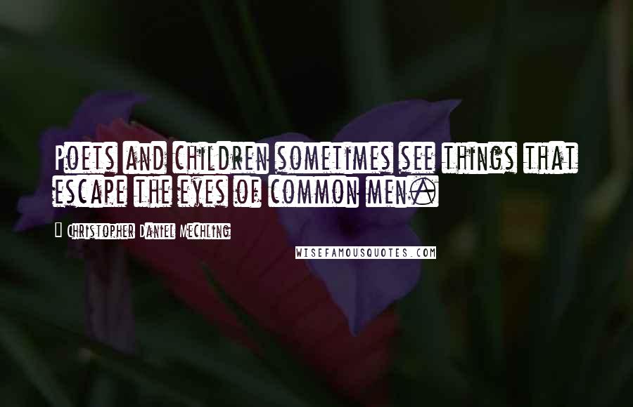 Christopher Daniel Mechling Quotes: Poets and children sometimes see things that escape the eyes of common men.