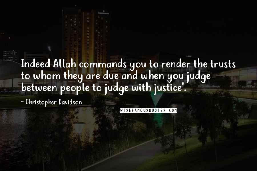 Christopher Davidson Quotes: Indeed Allah commands you to render the trusts to whom they are due and when you judge between people to judge with justice'.