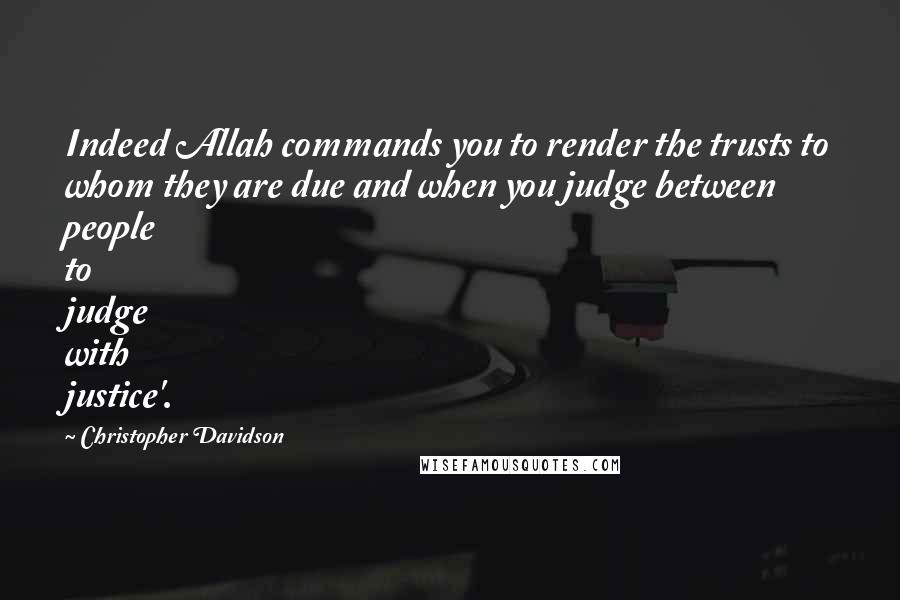 Christopher Davidson Quotes: Indeed Allah commands you to render the trusts to whom they are due and when you judge between people to judge with justice'.