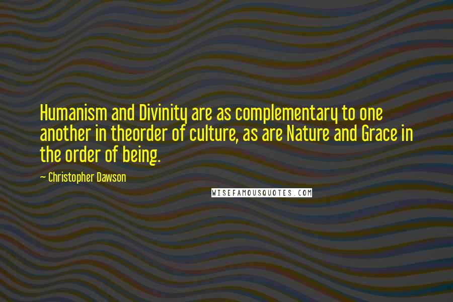 Christopher Dawson Quotes: Humanism and Divinity are as complementary to one another in theorder of culture, as are Nature and Grace in the order of being.