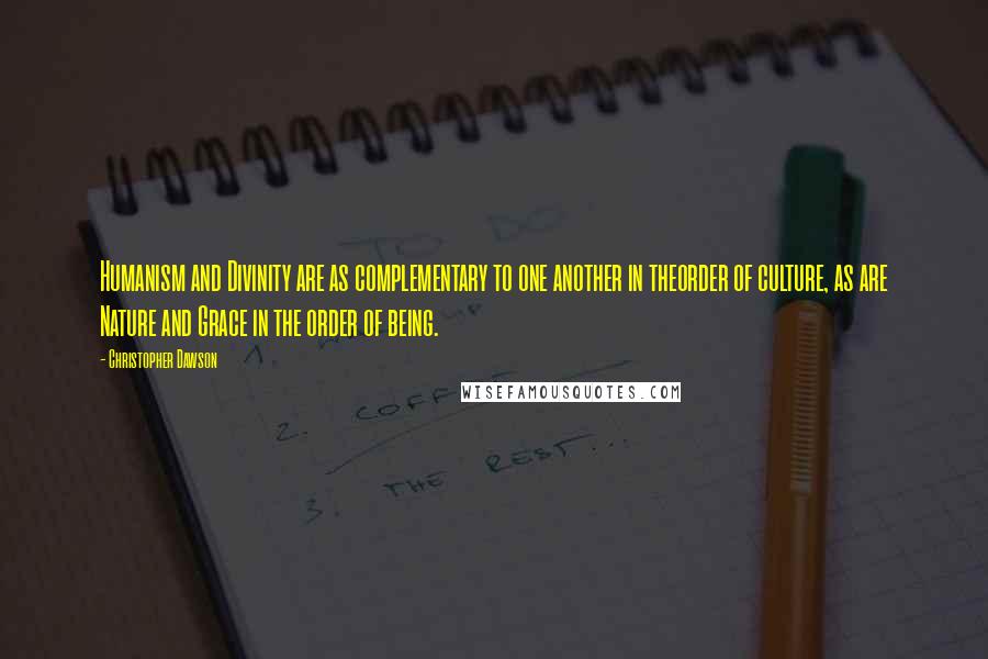 Christopher Dawson Quotes: Humanism and Divinity are as complementary to one another in theorder of culture, as are Nature and Grace in the order of being.