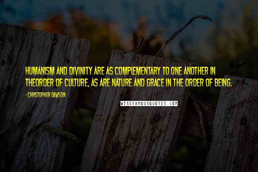 Christopher Dawson Quotes: Humanism and Divinity are as complementary to one another in theorder of culture, as are Nature and Grace in the order of being.