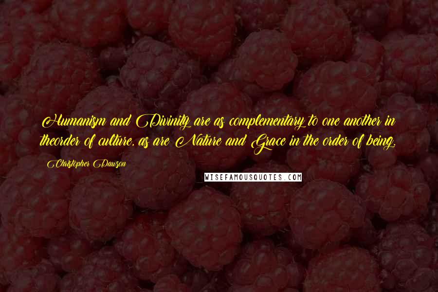 Christopher Dawson Quotes: Humanism and Divinity are as complementary to one another in theorder of culture, as are Nature and Grace in the order of being.