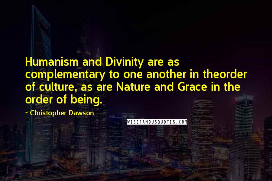 Christopher Dawson Quotes: Humanism and Divinity are as complementary to one another in theorder of culture, as are Nature and Grace in the order of being.