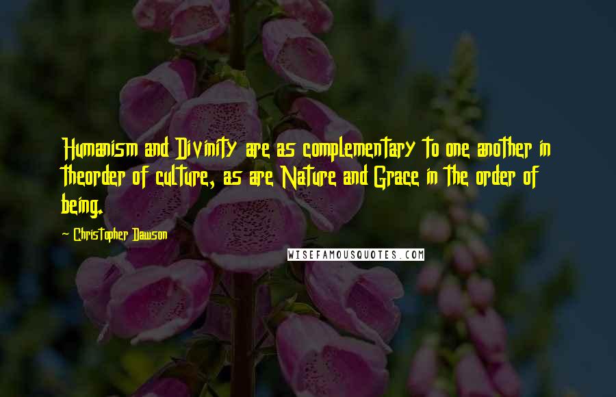 Christopher Dawson Quotes: Humanism and Divinity are as complementary to one another in theorder of culture, as are Nature and Grace in the order of being.