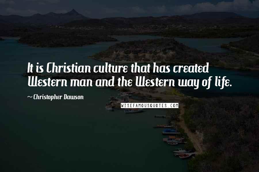 Christopher Dawson Quotes: It is Christian culture that has created Western man and the Western way of life.