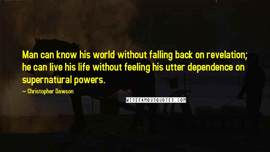 Christopher Dawson Quotes: Man can know his world without falling back on revelation; he can live his life without feeling his utter dependence on supernatural powers.