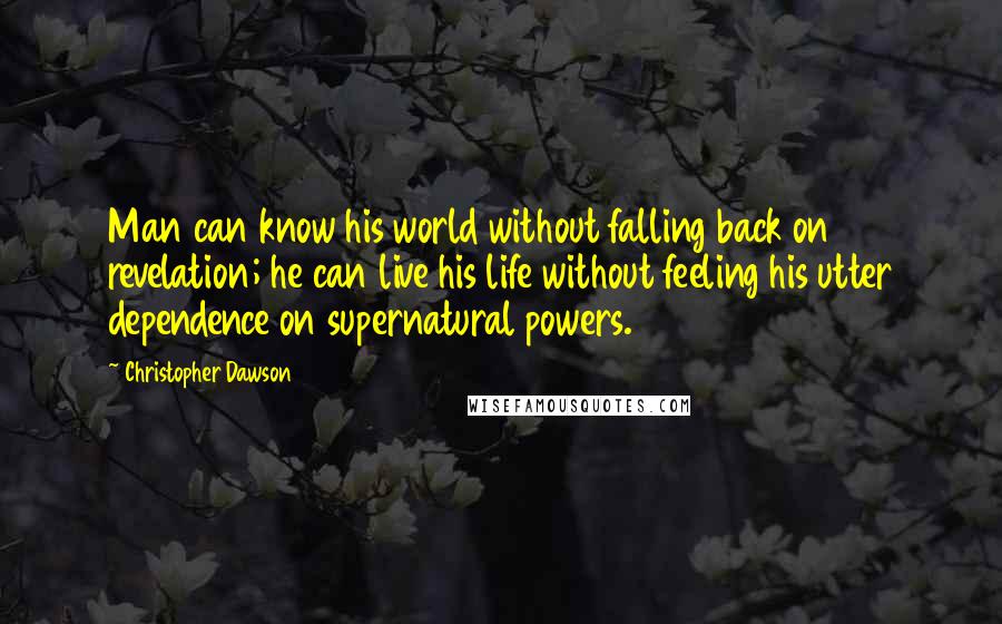 Christopher Dawson Quotes: Man can know his world without falling back on revelation; he can live his life without feeling his utter dependence on supernatural powers.