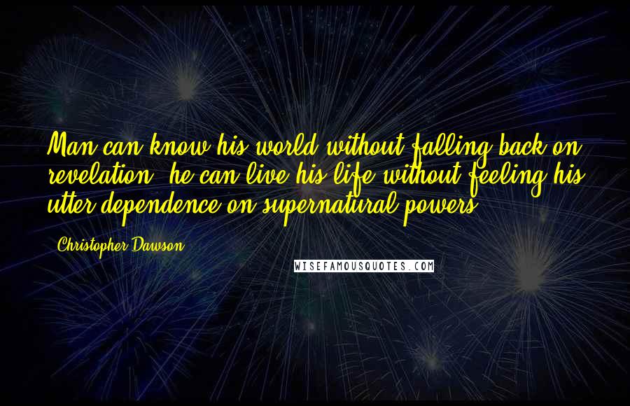 Christopher Dawson Quotes: Man can know his world without falling back on revelation; he can live his life without feeling his utter dependence on supernatural powers.