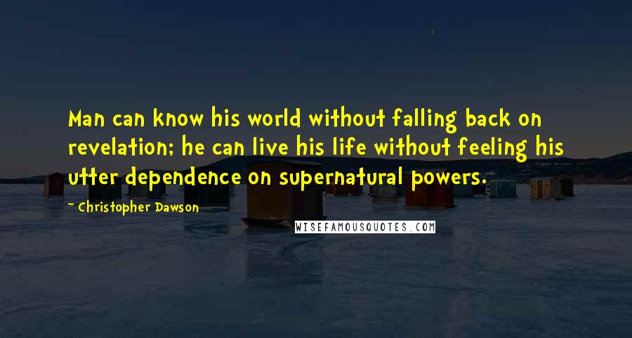 Christopher Dawson Quotes: Man can know his world without falling back on revelation; he can live his life without feeling his utter dependence on supernatural powers.