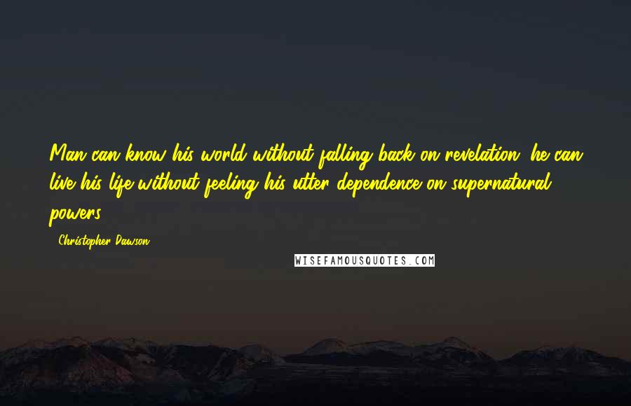 Christopher Dawson Quotes: Man can know his world without falling back on revelation; he can live his life without feeling his utter dependence on supernatural powers.