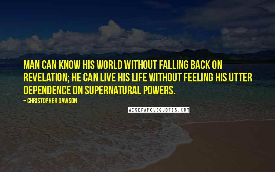 Christopher Dawson Quotes: Man can know his world without falling back on revelation; he can live his life without feeling his utter dependence on supernatural powers.