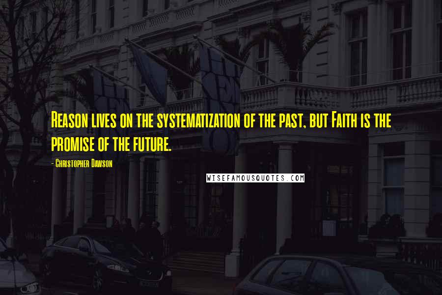 Christopher Dawson Quotes: Reason lives on the systematization of the past, but Faith is the promise of the future.
