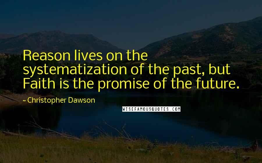 Christopher Dawson Quotes: Reason lives on the systematization of the past, but Faith is the promise of the future.