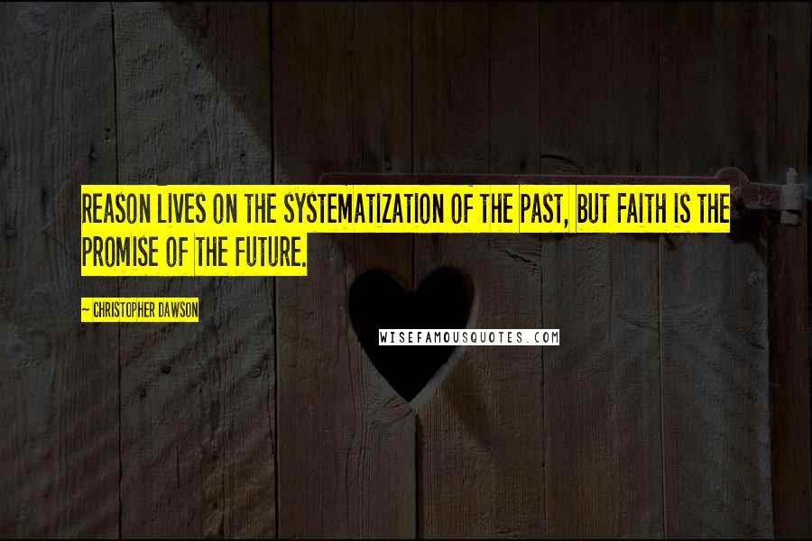 Christopher Dawson Quotes: Reason lives on the systematization of the past, but Faith is the promise of the future.