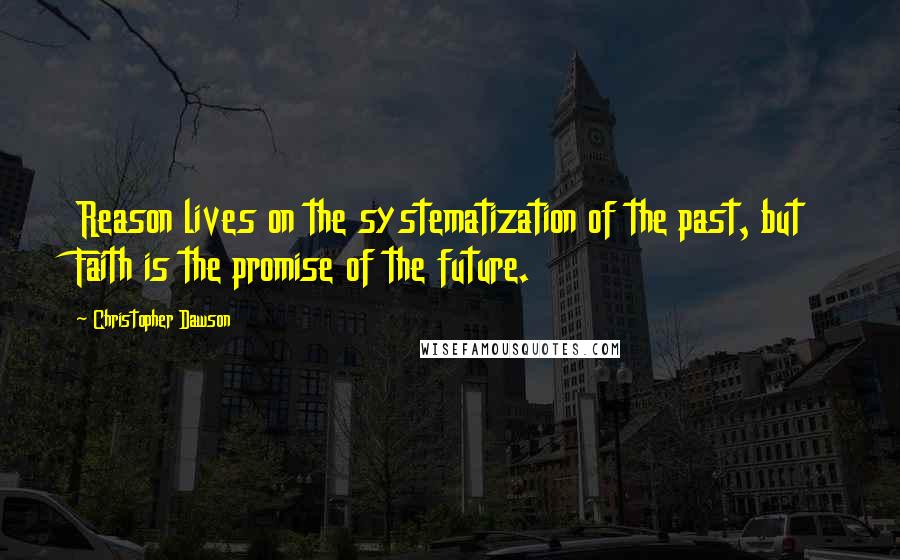 Christopher Dawson Quotes: Reason lives on the systematization of the past, but Faith is the promise of the future.