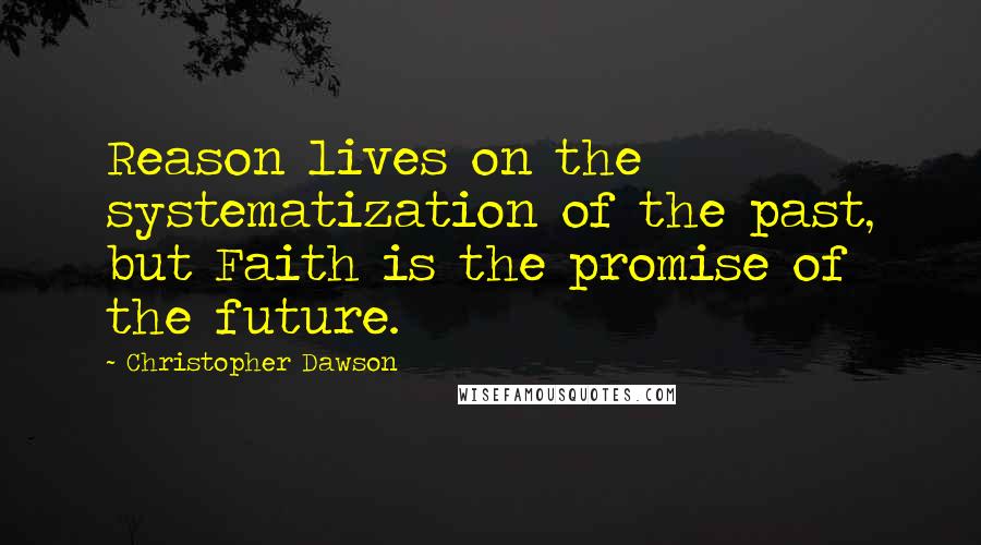 Christopher Dawson Quotes: Reason lives on the systematization of the past, but Faith is the promise of the future.