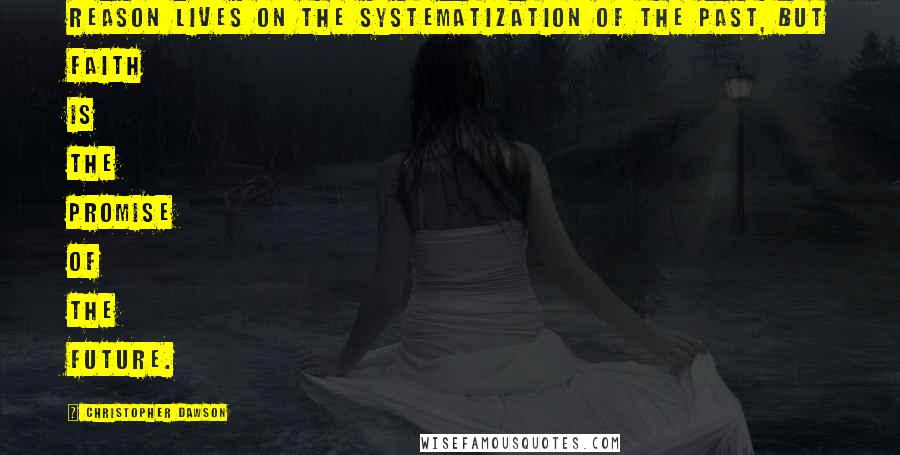 Christopher Dawson Quotes: Reason lives on the systematization of the past, but Faith is the promise of the future.