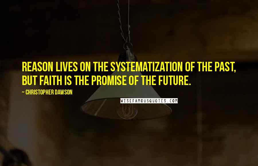 Christopher Dawson Quotes: Reason lives on the systematization of the past, but Faith is the promise of the future.