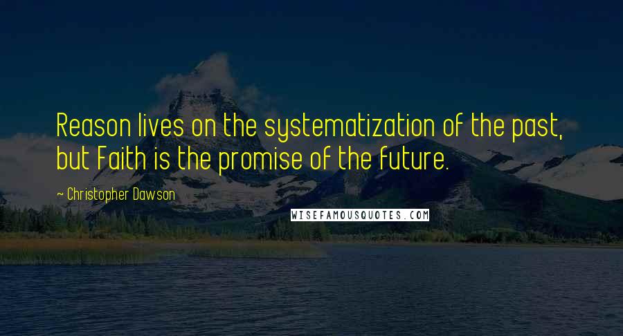 Christopher Dawson Quotes: Reason lives on the systematization of the past, but Faith is the promise of the future.