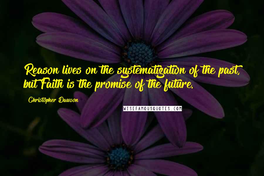 Christopher Dawson Quotes: Reason lives on the systematization of the past, but Faith is the promise of the future.