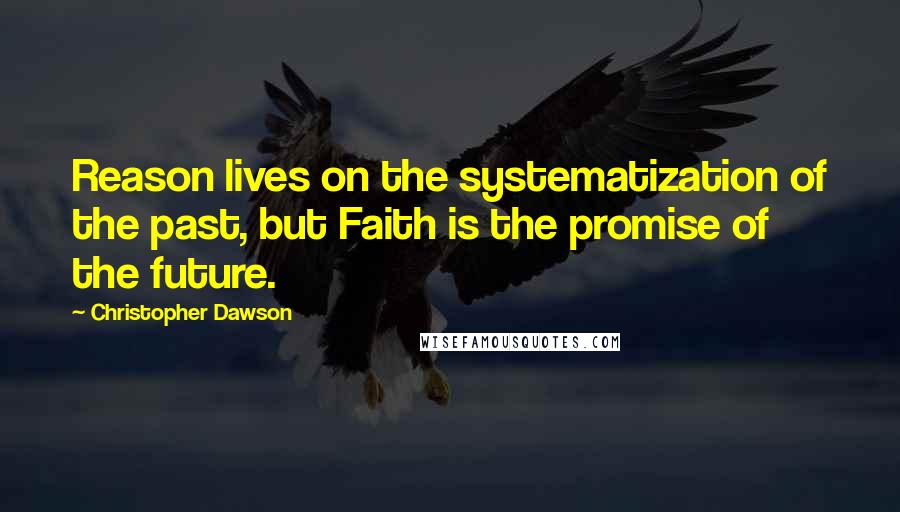 Christopher Dawson Quotes: Reason lives on the systematization of the past, but Faith is the promise of the future.