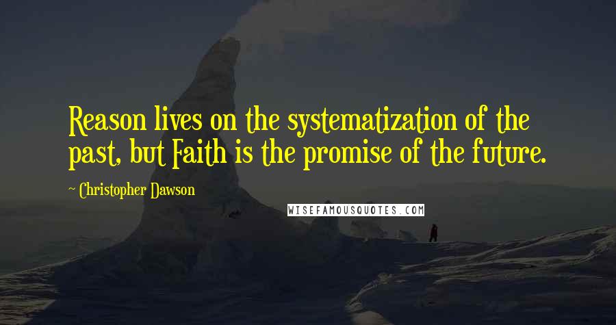 Christopher Dawson Quotes: Reason lives on the systematization of the past, but Faith is the promise of the future.